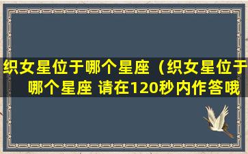 织女星位于哪个星座（织女星位于哪个星座 请在120秒内作答哦!）